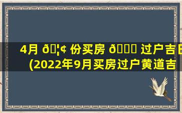 4月 🦢 份买房 🐟 过户吉日(2022年9月买房过户黄道吉日)